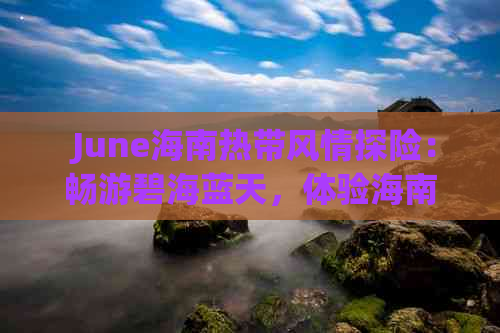  June海南热带风情探险：畅游碧海蓝天，体验海南6月独特魅力之旅