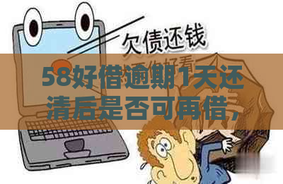 58好借逾期1天还清后是否可再借，安全吗？是真的吗？