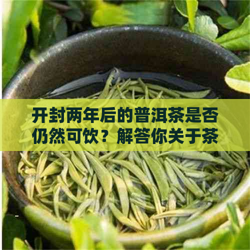 开封两年后的普洱茶是否仍然可饮？解答你关于茶叶保质期的疑问