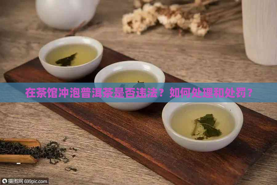 在茶馆冲泡普洱茶是否违法？如何处理和处罚？