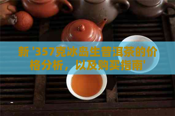 新 '357克冰岛生普洱茶的价格分析，以及购买指南'