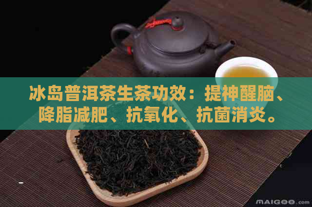 冰岛普洱茶生茶功效：提神醒脑、降脂减肥、抗氧化、抗菌消炎。