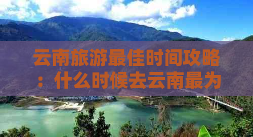 云南旅游更佳时间攻略：什么时候去云南最为适宜？