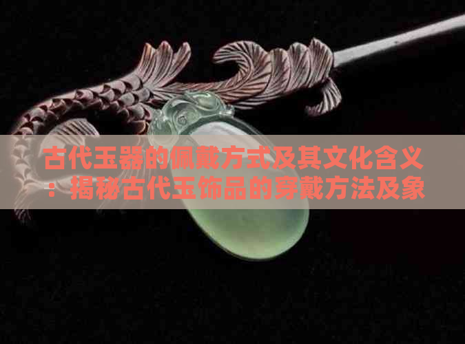 古代玉器的佩戴方式及其文化含义：揭秘古代玉饰品的穿戴方法及象征意义