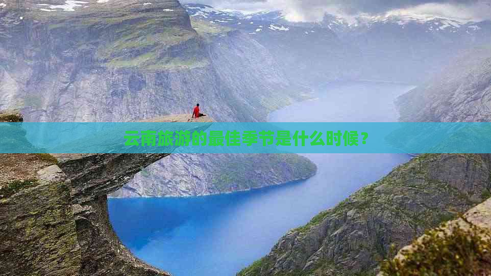 云南旅游的更佳季节是什么时候？