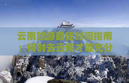 云南旅游更佳时间指南：何时去云南才能充分欣赏美景？