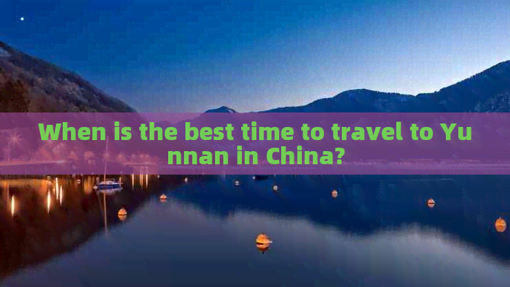 When is the best time to travel to Yunnan in China?