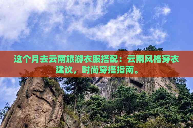 这个月去云南旅游衣服搭配：云南风格穿衣建议，时尚穿搭指南。