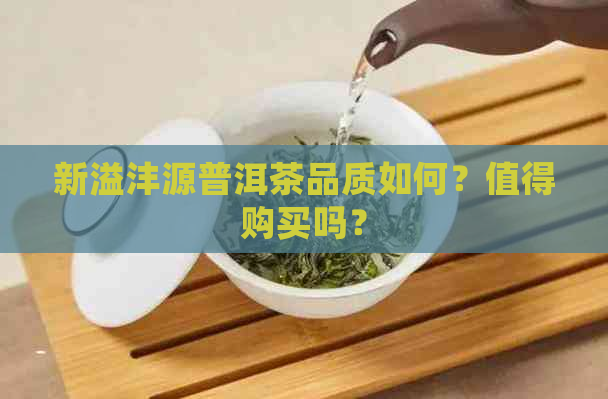 新溢沣源普洱茶品质如何？值得购买吗？