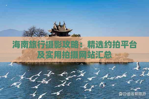 海南旅行摄影攻略：精选约拍平台及实用拍摄网站汇总