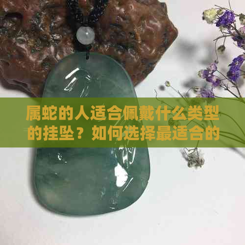 属蛇的人适合佩戴什么类型的挂坠？如何选择最适合的饰品来提升运势？