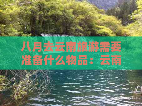 八月去云南旅游需要准备什么物品：云南旅游全攻略