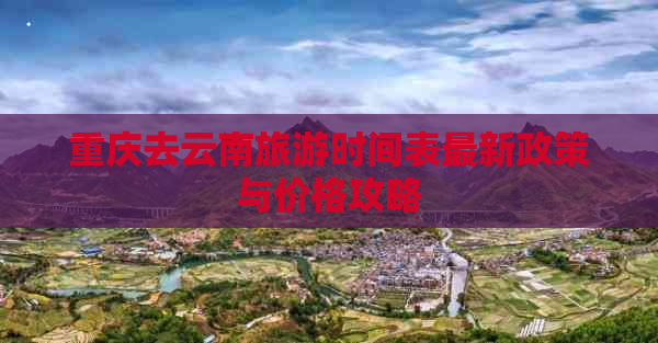 重庆去云南旅游时间表最新政策与价格攻略