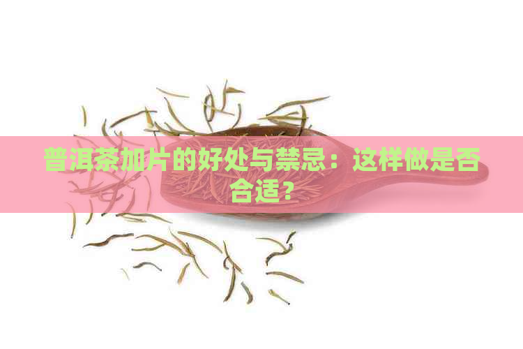 普洱茶加片的好处与禁忌：这样做是否合适？