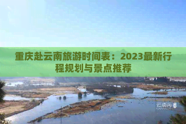 重庆赴云南旅游时间表：2023最新行程规划与景点推荐