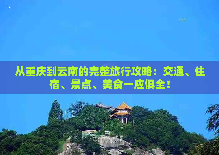 从重庆到云南的完整旅行攻略：交通、住宿、景点、美食一应俱全！