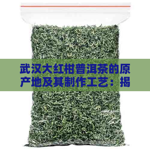 武汉大红柑普洱茶的原产地及其制作工艺：揭秘中国普洱茶的核心产地