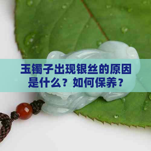 玉镯子出现银丝的原因是什么？如何保养？