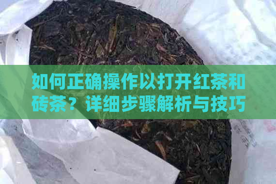 如何正确操作以打开红茶和砖茶？详细步骤解析与技巧指导