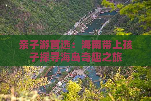 亲子游首选：海南带上孩子探寻海岛奇趣之旅