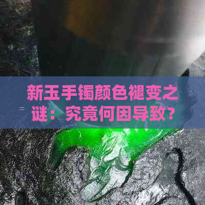 新玉手镯颜色褪变之谜：究竟何因导致？如何修复？