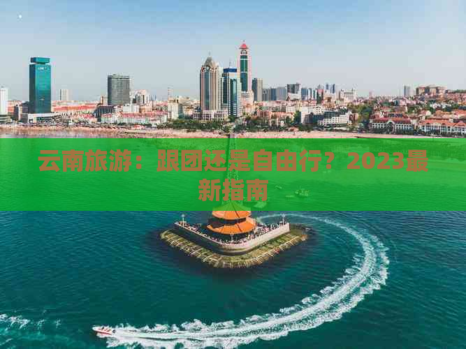 云南旅游：跟团还是自由行？2023最新指南