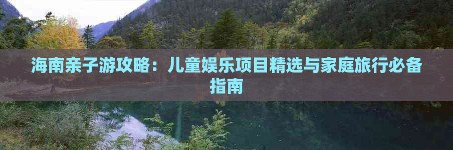 海南亲子游攻略：儿童娱乐项目精选与家庭旅行必备指南