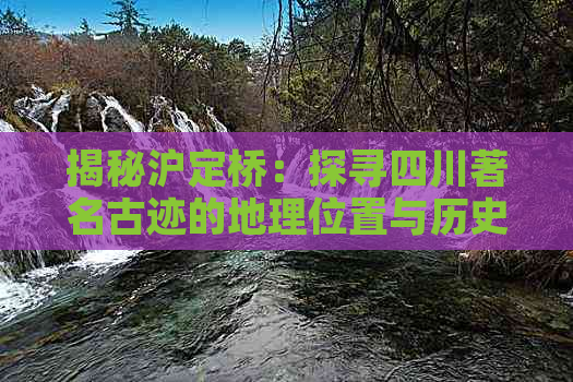 揭秘沪定桥：探寻四川著名古迹的地理位置与历史故事