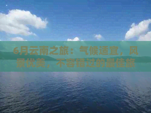 6月云南之旅：气候适宜，风景优美，不容错过的更佳旅游季节