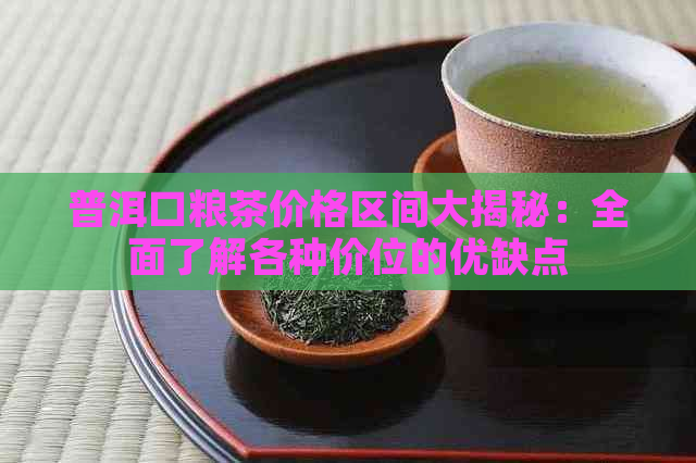 普洱口粮茶价格区间大揭秘：全面了解各种价位的优缺点