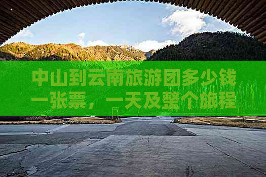 中山到云南旅游团多少钱一张票，一天及整个旅程的费用是多少？