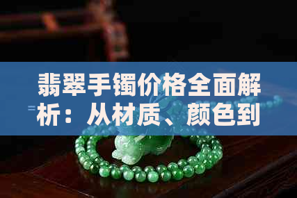 翡翠手镯价格全面解析：从材质、颜色到工艺，如何选购及市场行情一览无余