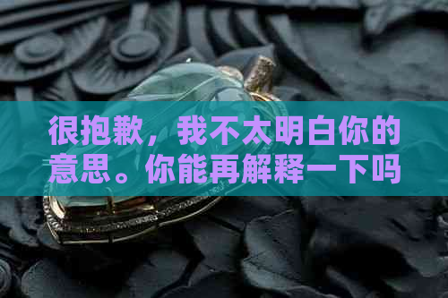 很抱歉，我不太明白你的意思。你能再解释一下吗？-很抱歉,我不太明白你的意思.你能再解释一下吗英语