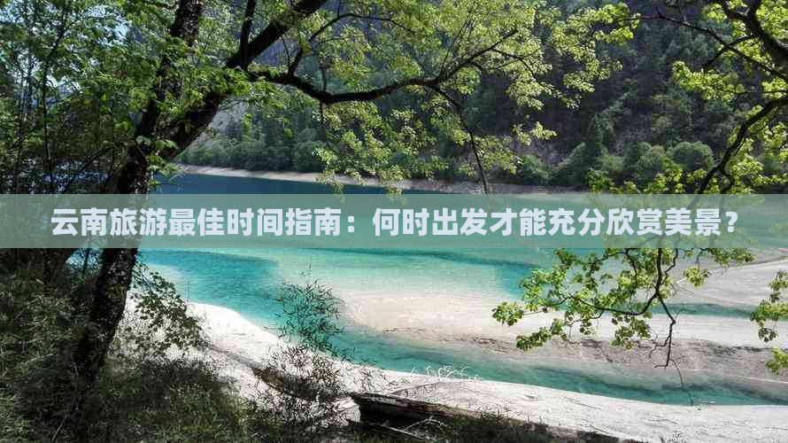 云南旅游更佳时间指南：何时出发才能充分欣赏美景？