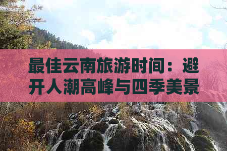 更佳云南旅游时间：避开人潮高峰与四季美景尽收眼底