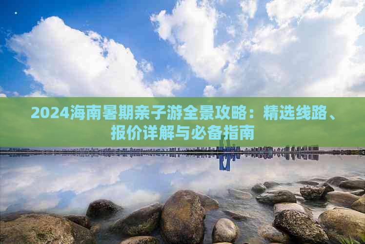 2024海南暑期亲子游全景攻略：精选线路、报价详解与必备指南