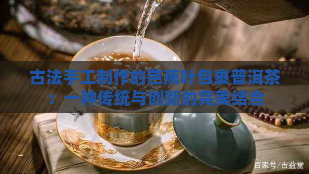 古法手工制作的芭蕉叶包裹普洱茶：一种传统与创新的完美结合