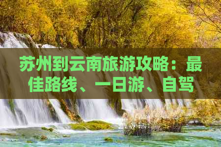 苏州到云南旅游攻略：更佳路线、一日游、自驾游、报价。