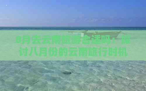 8月去云南旅游合适吗：探讨八月份的云南旅行时机和特点