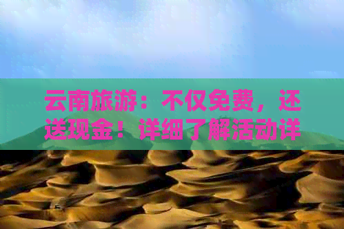 云南旅游：不仅免费，还送现金！详细了解活动详情与参与条件