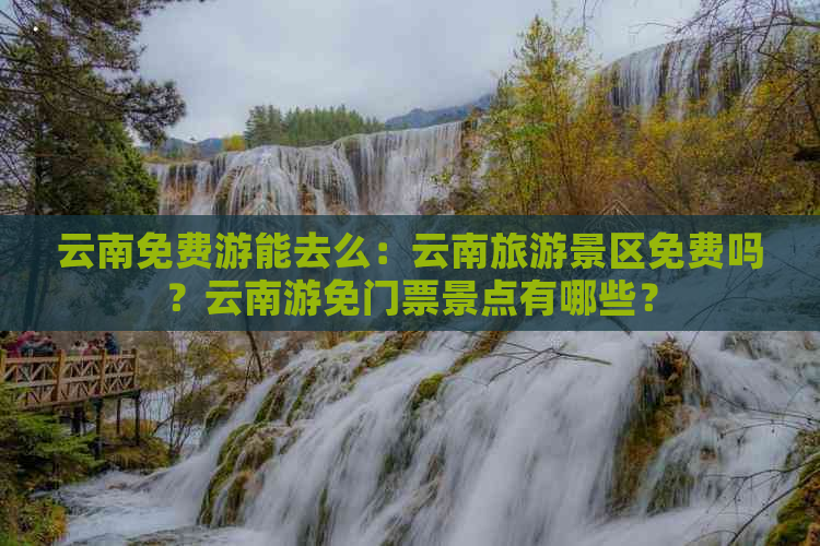 云南免费游能去么：云南旅游景区免费吗？云南游免门票景点有哪些？