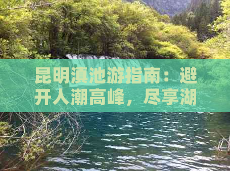 昆明滇池游指南：避开人潮高峰，尽享湖光山色