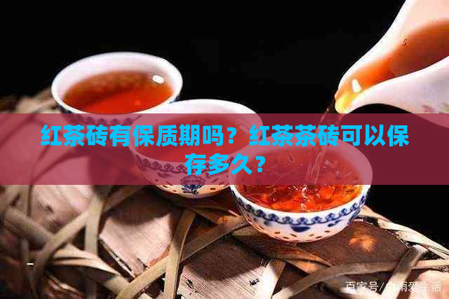 红茶砖有保质期吗？红茶茶砖可以保存多久？