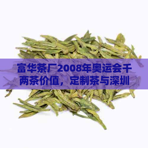 富华茶厂2008年奥运会千两茶价值，定制茶与深圳茶叶的富华茶业