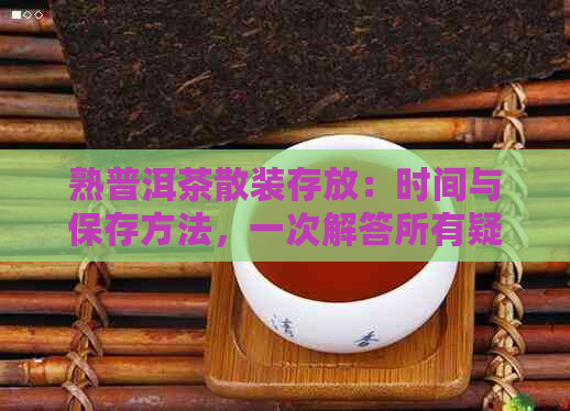 熟普洱茶散装存放：时间与保存方法，一次解答所有疑问