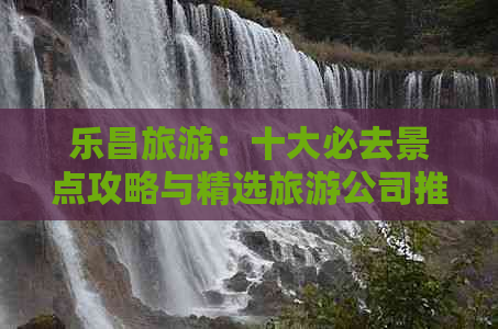 乐昌旅游：十大必去景点攻略与精选旅游公司推荐