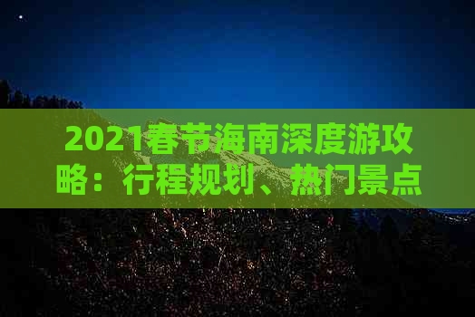 2021春节海南深度游攻略：行程规划、热门景点、预算花费及必备攻略指南