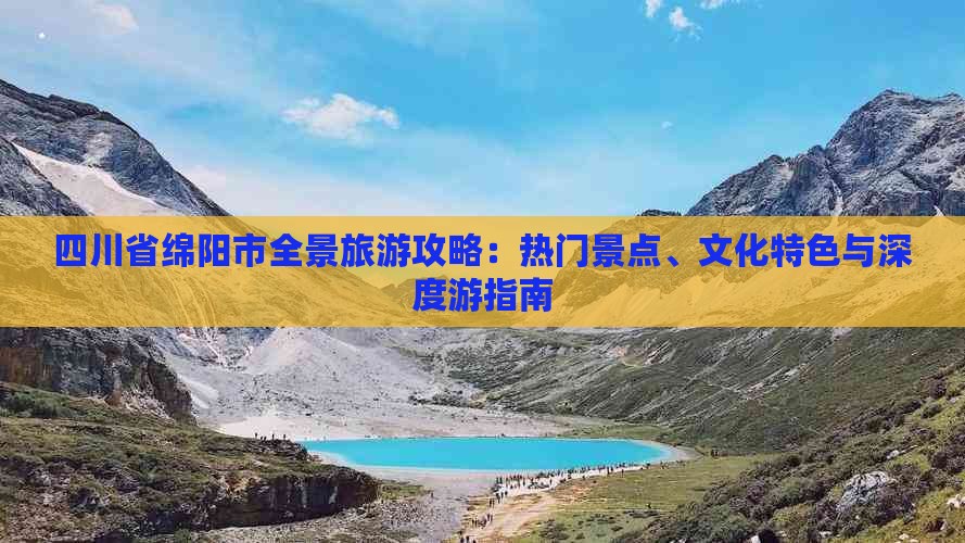 四川省绵阳市全景旅游攻略：热门景点、文化特色与深度游指南