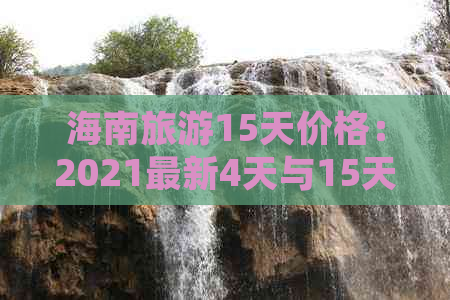 海南旅游15天价格：2021最新4天与15天行程费用查询