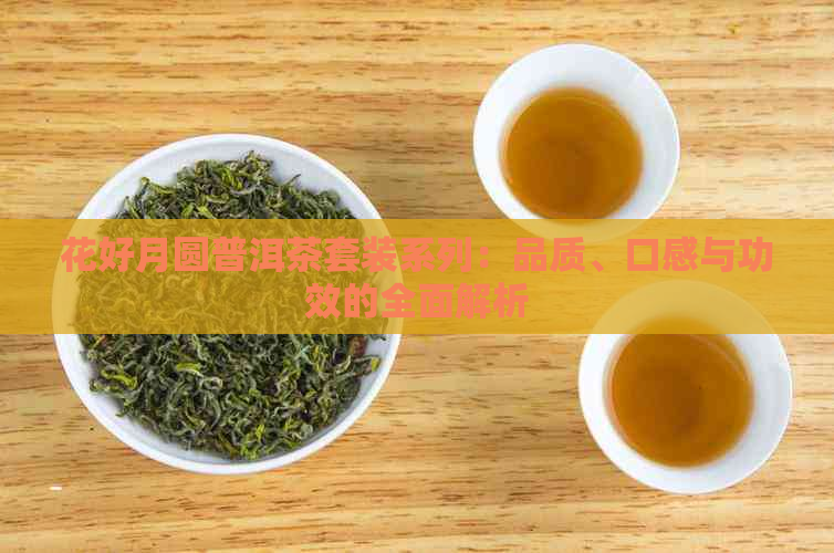 花好月圆普洱茶套装系列：品质、口感与功效的全面解析